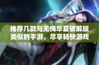 推荐几款与无悔华夏破解版类似的手游，尽享畅快游戏体验