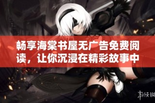 畅享海棠书屋无广告免费阅读，让你沉浸在精彩故事中