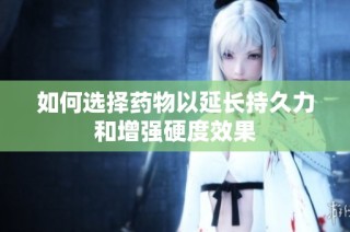如何选择药物以延长持久力和增强硬度效果