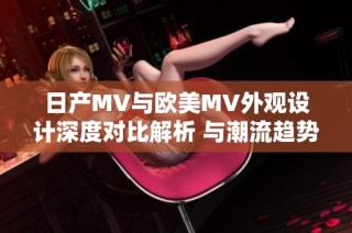 日产MV与欧美MV外观设计深度对比解析 与潮流趋势的碰撞