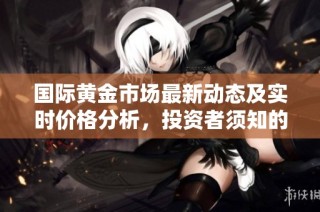 国际黄金市场最新动态及实时价格分析，投资者须知的关键信息