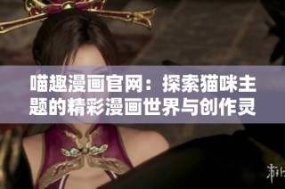 喵趣漫画官网：探索猫咪主题的精彩漫画世界与创作灵感
