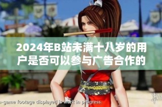 2024年B站未满十八岁的用户是否可以参与广告合作的相关政策分析