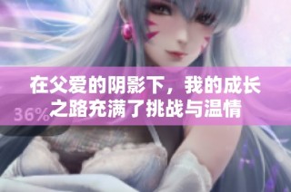 在父爱的阴影下，我的成长之路充满了挑战与温情