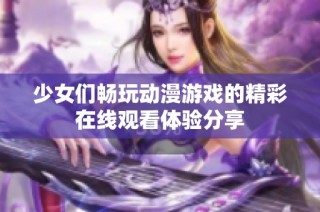 少女们畅玩动漫游戏的精彩在线观看体验分享
