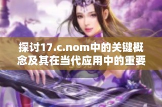 探讨17.c.nom中的关键概念及其在当代应用中的重要性与影响
