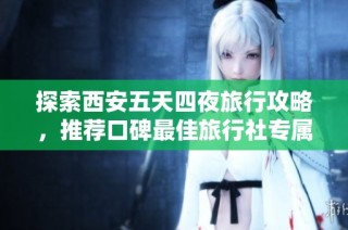 探索西安五天四夜旅行攻略，推荐口碑最佳旅行社专属向导体验