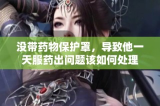 没带药物保护罩，导致他一天服药出问题该如何处理