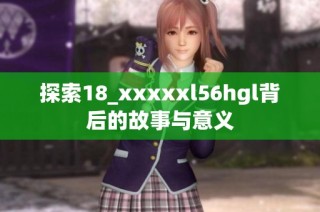 探索18_xxxxxl56hgl背后的故事与意义