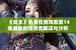 《成全》免费在线观看第14集最新剧情预告解读与分析