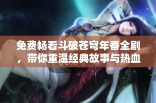 免费畅看斗破苍穹年番全剧，带你重温经典故事与热血冒险