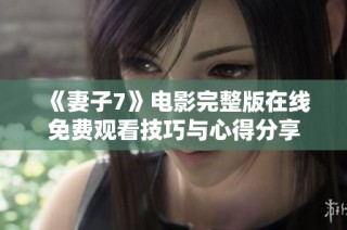 《妻子7》电影完整版在线免费观看技巧与心得分享