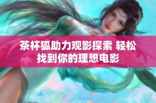 茶杯狐助力观影探索 轻松找到你的理想电影