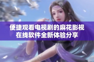 便捷观看电视剧的麻花影视在线软件全新体验分享