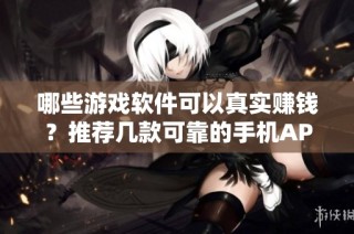 哪些游戏软件可以真实赚钱？推荐几款可靠的手机APP