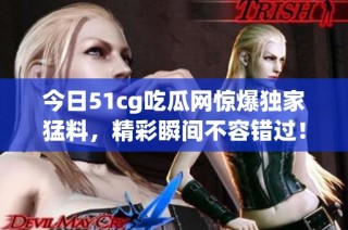 今日51cg吃瓜网惊爆独家猛料，精彩瞬间不容错过！