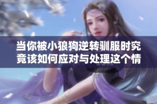 当你被小狼狗逆转驯服时究竟该如何应对与处理这个情感困境呢