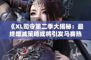 《XL司令第二季大揭秘：最终增减策略或将引发马赛热潮》