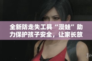 全新防走失工具“漫蛙”助力保护孩子安全，让家长放心出行
