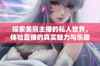 探索美丽主播的私人世界，体验直播的真实魅力与乐趣