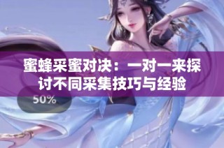 蜜蜂采蜜对决：一对一来探讨不同采集技巧与经验
