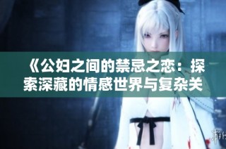 《公妇之间的禁忌之恋：探索深藏的情感世界与复杂关系》