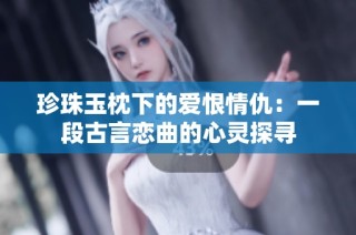 珍珠玉枕下的爱恨情仇：一段古言恋曲的心灵探寻