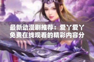 最新动漫剧推荐：爱丫爱丫免费在线观看的精彩内容分享