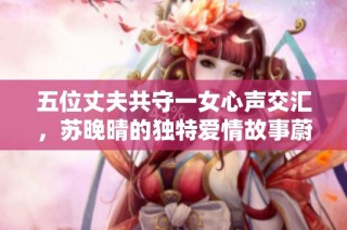五位丈夫共守一女心声交汇，苏晚晴的独特爱情故事蔚然成风