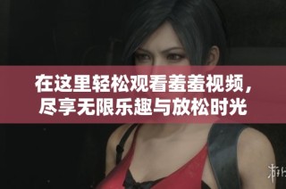 在这里轻松观看羞羞视频，尽享无限乐趣与放松时光