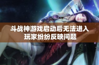 斗战神游戏启动后无法进入 玩家纷纷反映问题