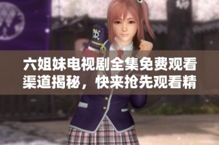 六姐妹电视剧全集免费观看渠道揭秘，快来抢先观看精彩剧情！
