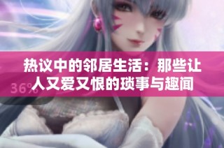 热议中的邻居生活：那些让人又爱又恨的琐事与趣闻
