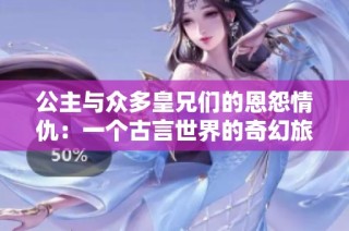 公主与众多皇兄们的恩怨情仇：一个古言世界的奇幻旅程