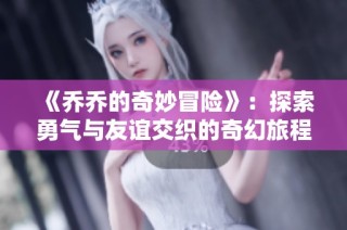 《乔乔的奇妙冒险》：探索勇气与友谊交织的奇幻旅程与传奇故事