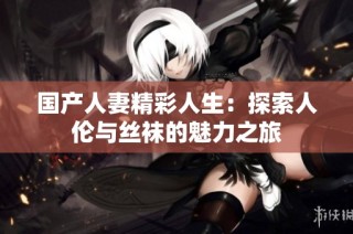国产人妻精彩人生：探索人伦与丝袜的魅力之旅
