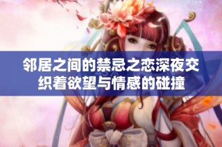 邻居之间的禁忌之恋深夜交织着欲望与情感的碰撞