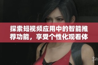 探索短视频应用中的智能推荐功能，享受个性化观看体验的全新方式
