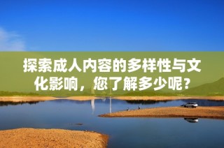 探索成人内容的多样性与文化影响，您了解多少呢？