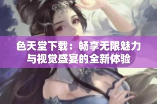 色天堂下载：畅享无限魅力与视觉盛宴的全新体验