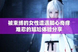 被束缚的女性遭遇脚心奇痒难忍的尴尬体验分享