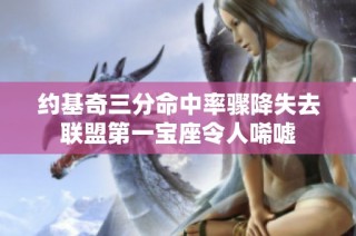 约基奇三分命中率骤降失去联盟第一宝座令人唏嘘