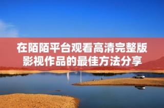在陌陌平台观看高清完整版影视作品的最佳方法分享