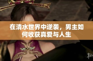 在清水世界中逆袭，男主如何收获真爱与人生