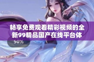 畅享免费观看精彩视频的全新99精品国产在线平台体验