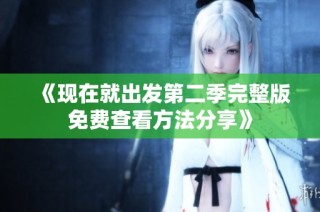 《现在就出发第二季完整版免费查看方法分享》