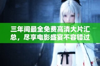 三年间最全免费高清大片汇总，尽享电影盛宴不容错过