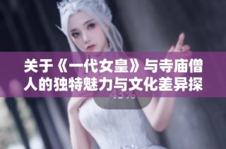 关于《一代女皇》与寺庙僧人的独特魅力与文化差异探讨