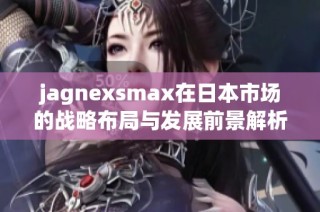jagnexsmax在日本市场的战略布局与发展前景解析