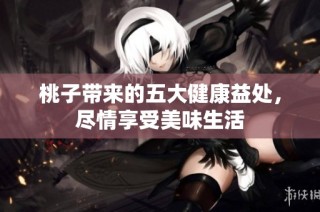 桃子带来的五大健康益处，尽情享受美味生活